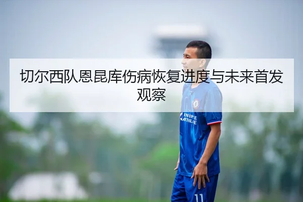 切尔西队恩昆库伤病恢复进度与未来首发观察